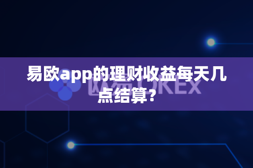 易欧app的理财收益每天几点结算？-第1张图片-易欧app-全球最大的比特币交易所【官方网站】