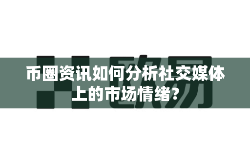 币圈资讯如何分析社交媒体上的市场情绪？-第1张图片-易欧app-全球最大的比特币交易所【官方网站】