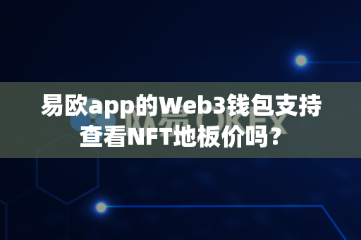易欧app的Web3钱包支持查看NFT地板价吗？-第1张图片-易欧app-全球最大的比特币交易所【官方网站】