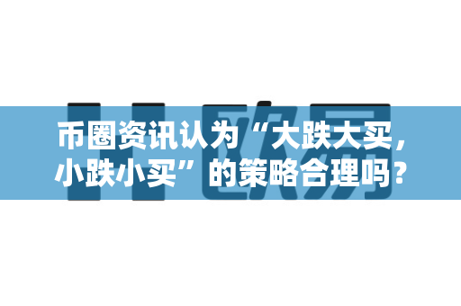 币圈资讯认为“大跌大买，小跌小买”的策略合理吗？-第1张图片-易欧app-全球最大的比特币交易所【官方网站】
