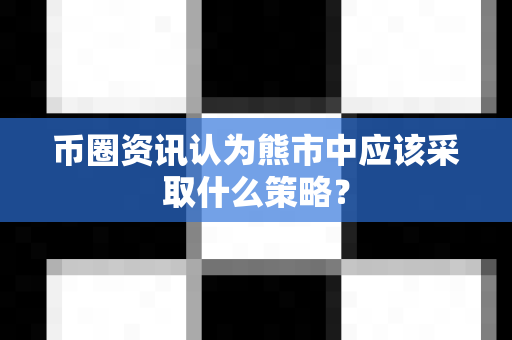 币圈资讯认为熊市中应该采取什么策略?-第1张图片-易欧app-全球最大的比特币交易所【官方网站】 币圈资讯认为熊市中应该采取什么策略?-第1张图片-易欧app-全球最大的比特币交易所【官方网站】
