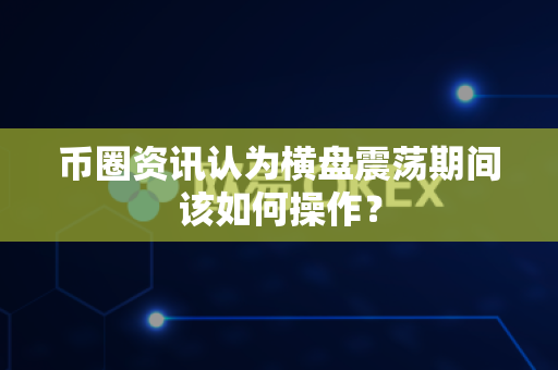 币圈资讯认为横盘震荡期间该如何操作？-第1张图片-易欧app-全球最大的比特币交易所【官方网站】