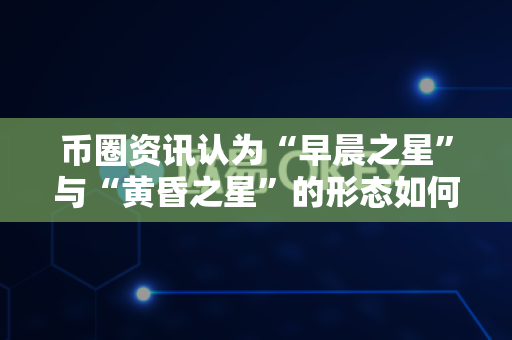币圈资讯认为“早晨之星”与“黄昏之星”的形态如何识别?-第1张图片-易欧app-全球最大的比特币交易所【官方网站】 币圈资讯认为“早晨之星”与“黄昏之星”的形态如何识别?-第1张图片-易欧app-全球最大的比特币交易所【官方网站】