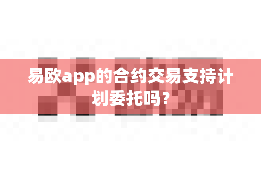 易欧app的合约交易支持计划委托吗？-第1张图片-易欧app-全球最大的比特币交易所【官方网站】