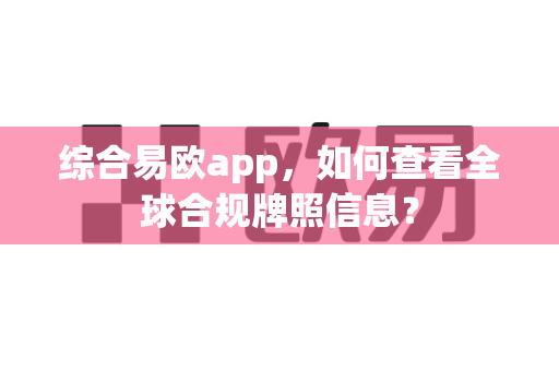 综合易欧app，如何查看全球合规牌照信息？-第1张图片-易欧app-全球最大的比特币交易所【官方网站】