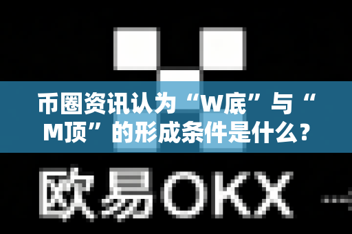 币圈资讯认为“W底”与“M顶”的形成条件是什么？-第1张图片-易欧app-全球最大的比特币交易所【官方网站】