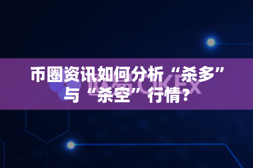 币圈资讯如何分析“杀多”与“杀空”行情？-第1张图片-易欧app-全球最大的比特币交易所【官方网站】