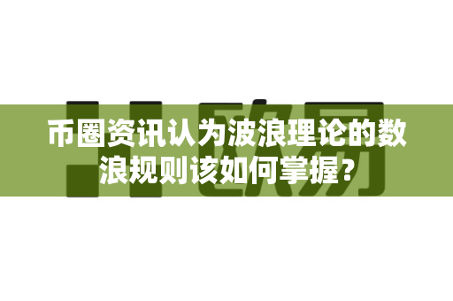 币圈资讯认为波浪理论的数浪规则该如何掌握？-第1张图片-易欧app-全球最大的比特币交易所【官方网站】