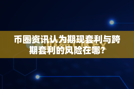 币圈资讯认为期现套利与跨期套利的风险在哪？-第1张图片-易欧app-全球最大的比特币交易所【官方网站】