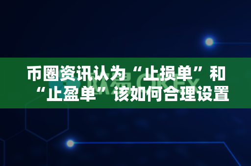 币圈资讯认为“止损单”和“止盈单”该如何合理设置?-第1张图片-易欧app-全球最大的比特币交易所【官方网站】 币圈资讯认为“止损单”和“止盈单”该如何合理设置?-第1张图片-易欧app-全球最大的比特币交易所【官方网站】