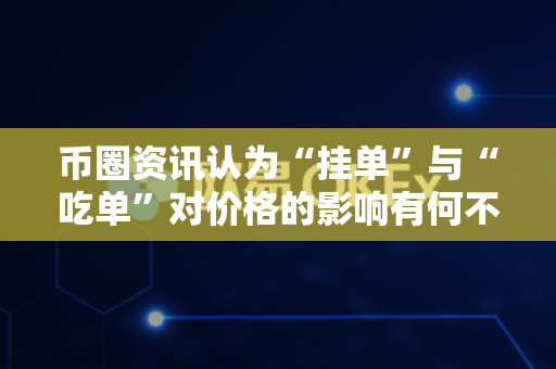 币圈资讯认为“挂单”与“吃单”对价格的影响有何不同？-第1张图片-易欧app-全球最大的比特币交易所【官方网站】