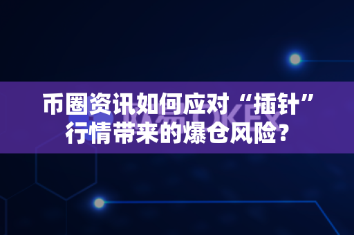 币圈资讯如何应对“插针”行情带来的爆仓风险？-第1张图片-易欧app-全球最大的比特币交易所【官方网站】