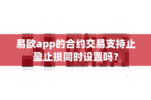 易欧app的合约交易支持止盈止损同时设置吗?-第1张图片-易欧app-全球最大的比特币交易所【官方网站】 易欧app的合约交易支持止盈止损同时设置吗?-第1张图片-易欧app-全球最大的比特币交易所【官方网站】