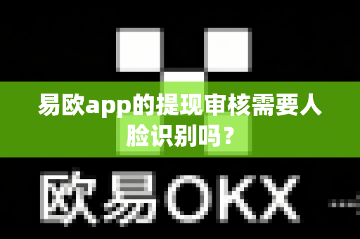 易欧app的提现审核需要人脸识别吗？-第1张图片-易欧app-全球最大的比特币交易所【官方网站】