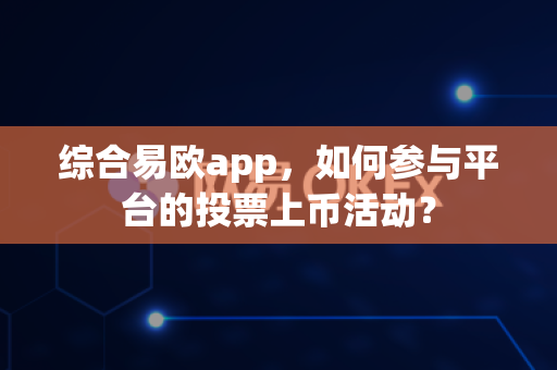 综合易欧app，如何参与平台的投票上币活动？-第1张图片-易欧app-全球最大的比特币交易所【官方网站】