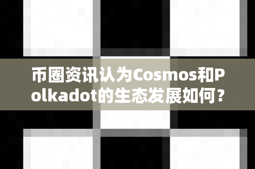 币圈资讯认为Cosmos和Polkadot的生态发展如何?-第1张图片-易欧app-全球最大的比特币交易所【官方网站】 币圈资讯认为Cosmos和Polkadot的生态发展如何?-第1张图片-易欧app-全球最大的比特币交易所【官方网站】