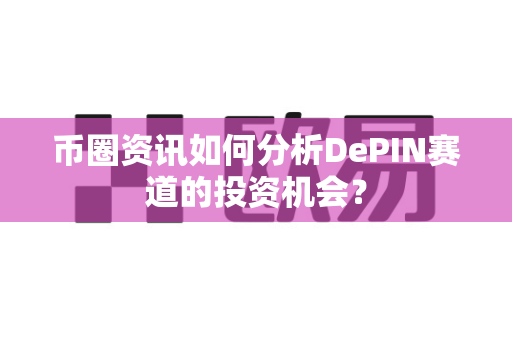 币圈资讯如何分析DePIN赛道的投资机会？-第1张图片-易欧app-全球最大的比特币交易所【官方网站】