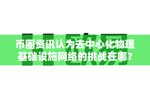 币圈资讯认为去中心化物理基础设施网络的挑战在哪?-第1张图片-易欧app-全球最大的比特币交易所【官方网站】 币圈资讯认为去中心化物理基础设施网络的挑战在哪?-第1张图片-易欧app-全球最大的比特币交易所【官方网站】