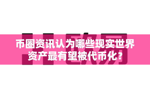 币圈资讯认为哪些现实世界资产最有望被代币化？-第1张图片-易欧app-全球最大的比特币交易所【官方网站】