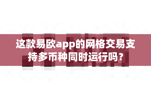这款易欧app的网格交易支持多币种同时运行吗？-第1张图片-易欧app-全球最大的比特币交易所【官方网站】