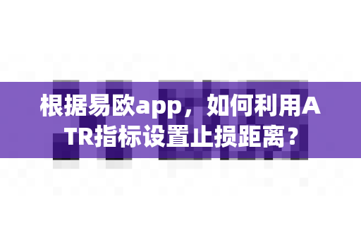 根据易欧app，如何利用ATR指标设置止损距离？-第1张图片-易欧app-全球最大的比特币交易所【官方网站】