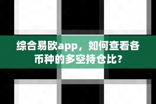 综合易欧app,如何查看各币种的多空持仓比?-第1张图片-易欧app-全球最大的比特币交易所【官方网站】 综合易欧app,如何查看各币种的多空持仓比?-第1张图片-易欧app-全球最大的比特币交易所【官方网站】