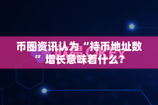 币圈资讯认为“持币地址数”增长意味着什么?-第1张图片-易欧app-全球最大的比特币交易所【官方网站】 币圈资讯认为“持币地址数”增长意味着什么?-第1张图片-易欧app-全球最大的比特币交易所【官方网站】