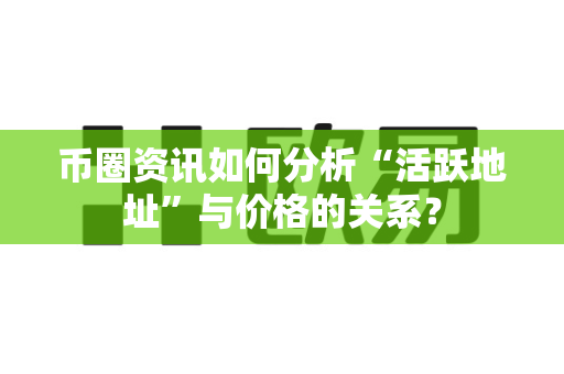 币圈资讯如何分析“活跃地址”与价格的关系?-第1张图片-易欧app-全球最大的比特币交易所【官方网站】 币圈资讯如何分析“活跃地址”与价格的关系?-第1张图片-易欧app-全球最大的比特币交易所【官方网站】