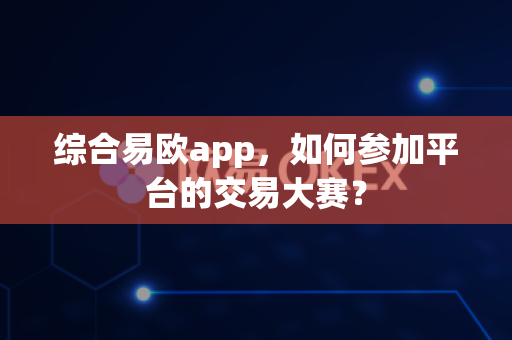 综合易欧app,如何参加平台的交易大赛?-第1张图片-易欧app-全球最大的比特币交易所【官方网站】 综合易欧app,如何参加平台的交易大赛?-第1张图片-易欧app-全球最大的比特币交易所【官方网站】