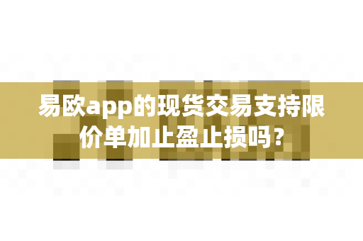 易欧app的现货交易支持限价单加止盈止损吗?-第1张图片-易欧app-全球最大的比特币交易所【官方网站】 易欧app的现货交易支持限价单加止盈止损吗?-第1张图片-易欧app-全球最大的比特币交易所【官方网站】