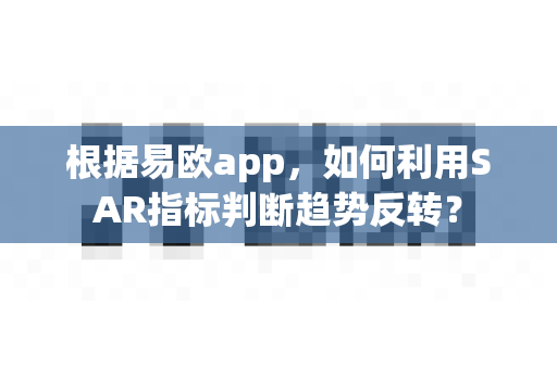 根据易欧app,如何利用SAR指标判断趋势反转?-第1张图片-易欧app-全球最大的比特币交易所【官方网站】 根据易欧app,如何利用SAR指标判断趋势反转?-第1张图片-易欧app-全球最大的比特币交易所【官方网站】