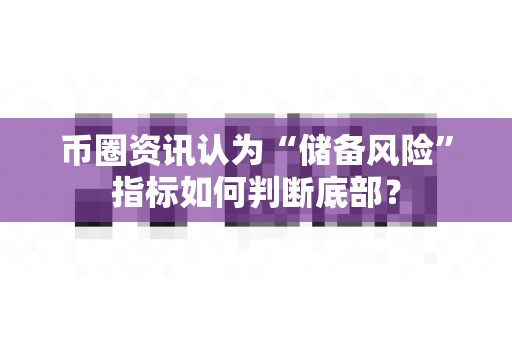币圈资讯认为“储备风险”指标如何判断底部?-第1张图片-易欧app-全球最大的比特币交易所【官方网站】 币圈资讯认为“储备风险”指标如何判断底部?-第1张图片-易欧app-全球最大的比特币交易所【官方网站】