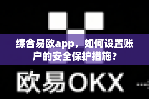 综合易欧app，如何设置账户的安全保护措施？-第1张图片-易欧app-全球最大的比特币交易所【官方网站】
