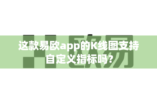 这款易欧app的K线图支持自定义指标吗?-第1张图片-易欧app-全球最大的比特币交易所【官方网站】 这款易欧app的K线图支持自定义指标吗?-第1张图片-易欧app-全球最大的比特币交易所【官方网站】