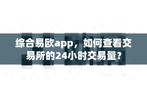 综合易欧app，如何查看交易所的24小时交易量？-第1张图片-易欧app-全球最大的比特币交易所【官方网站】