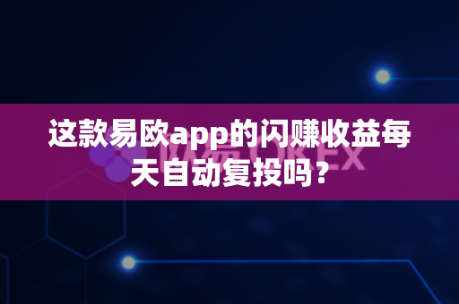 这款易欧app的闪赚收益每天自动复投吗？-第1张图片-易欧app-全球最大的比特币交易所【官方网站】