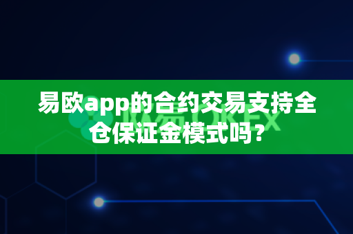 易欧app的合约交易支持全仓保证金模式吗?-第1张图片-易欧app-全球最大的比特币交易所【官方网站】 易欧app的合约交易支持全仓保证金模式吗?-第1张图片-易欧app-全球最大的比特币交易所【官方网站】