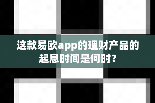 这款易欧app的理财产品的起息时间是何时？-第1张图片-易欧app-全球最大的比特币交易所【官方网站】