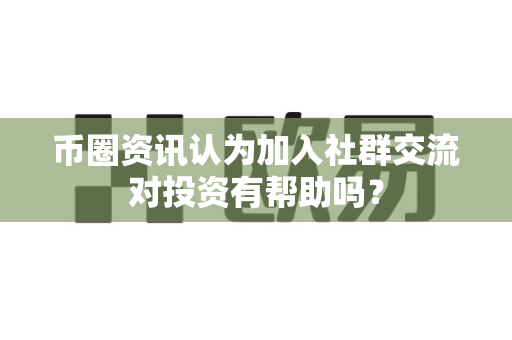 币圈资讯认为加入社群交流对投资有帮助吗？-第1张图片-易欧app-全球最大的比特币交易所【官方网站】