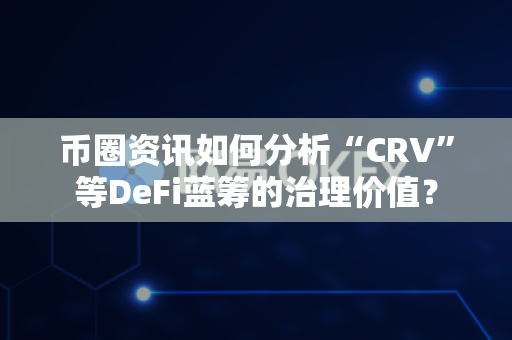 币圈资讯如何分析“CRV”等DeFi蓝筹的治理价值？-第1张图片-易欧app-全球最大的比特币交易所【官方网站】