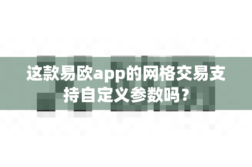 这款易欧app的网格交易支持自定义参数吗?-第1张图片-易欧app-全球最大的比特币交易所【官方网站】 这款易欧app的网格交易支持自定义参数吗?-第1张图片-易欧app-全球最大的比特币交易所【官方网站】