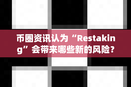币圈资讯认为“Restaking”会带来哪些新的风险？-第1张图片-易欧app-全球最大的比特币交易所【官方网站】