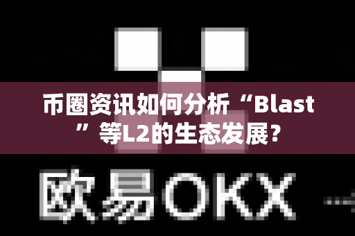 币圈资讯如何分析“Blast”等L2的生态发展?-第1张图片-易欧app-全球最大的比特币交易所【官方网站】 币圈资讯如何分析“Blast”等L2的生态发展?-第1张图片-易欧app-全球最大的比特币交易所【官方网站】