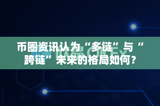 币圈资讯认为“多链”与“跨链”未来的格局如何？-第1张图片-易欧app-全球最大的比特币交易所【官方网站】