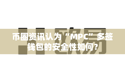 币圈资讯认为“MPC”多签钱包的安全性如何？-第1张图片-易欧app-全球最大的比特币交易所【官方网站】