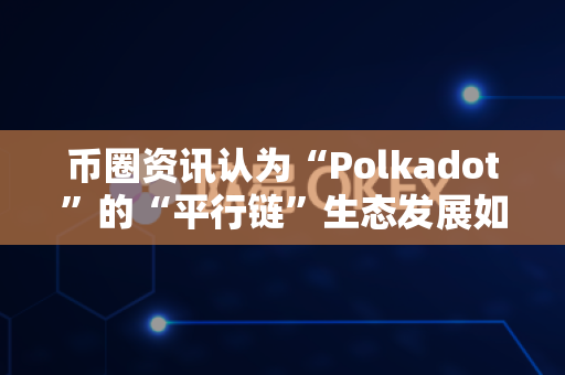币圈资讯认为“Polkadot”的“平行链”生态发展如何?-第1张图片-易欧app-全球最大的比特币交易所【官方网站】 币圈资讯认为“Polkadot”的“平行链”生态发展如何?-第1张图片-易欧app-全球最大的比特币交易所【官方网站】