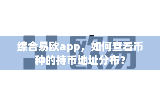 综合易欧app,如何查看币种的持币地址分布?-第1张图片-易欧app-全球最大的比特币交易所【官方网站】 综合易欧app,如何查看币种的持币地址分布?-第1张图片-易欧app-全球最大的比特币交易所【官方网站】