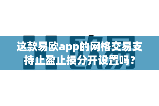 这款易欧app的网格交易支持止盈止损分开设置吗？-第1张图片-易欧app-全球最大的比特币交易所【官方网站】