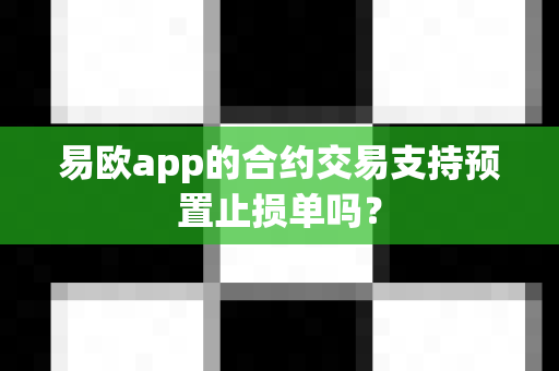 易欧app的合约交易支持预置止损单吗？-第1张图片-易欧app-全球最大的比特币交易所【官方网站】