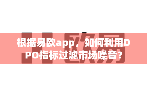 根据易欧app,如何利用DPO指标过滤市场噪音?-第1张图片-易欧app-全球最大的比特币交易所【官方网站】 根据易欧app,如何利用DPO指标过滤市场噪音?-第1张图片-易欧app-全球最大的比特币交易所【官方网站】